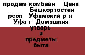 продам комбайн  › Цена ­ 8 000 - Башкортостан респ., Уфимский р-н, Уфа г. Домашняя утварь и предметы быта » Посуда и кухонные принадлежности   